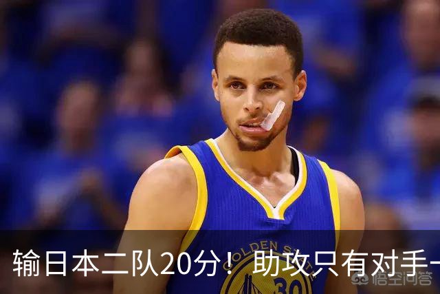 输日本二队20分！助攻只有对手一半，中国男篮还有救吗？